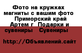 Фото на кружках, магниты с вашим фото. - Приморский край, Артем г. Подарки и сувениры » Сувениры   